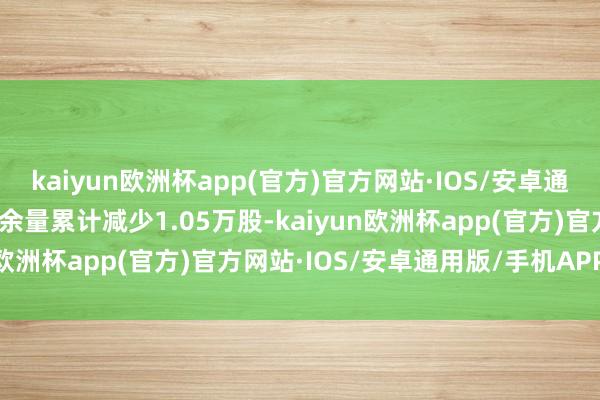 kaiyun欧洲杯app(官方)官方网站·IOS/安卓通用版/手机APP下载融券余量累计减少1.05万股-kaiyun欧洲杯app(官方)官方网站·IOS/安卓通用版/手机APP下载