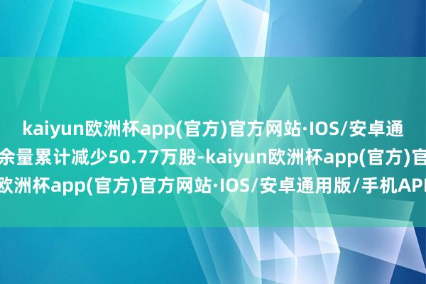 kaiyun欧洲杯app(官方)官方网站·IOS/安卓通用版/手机APP下载融券余量累计减少50.77万股-kaiyun欧洲杯app(官方)官方网站·IOS/安卓通用版/手机APP下载