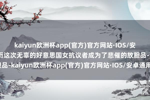 kaiyun欧洲杯app(官方)官方网站·IOS/安卓通用版/手机APP下载而这次无辜的好意思国女抗议者成为了悲催的放胆品-kaiyun欧洲杯app(官方)官方网站·IOS/安卓通用版/手机APP下载