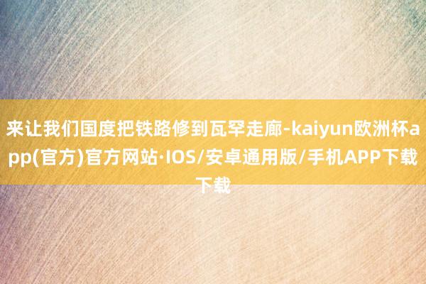 来让我们国度把铁路修到瓦罕走廊-kaiyun欧洲杯app(官方)官方网站·IOS/安卓通用版/手机APP下载