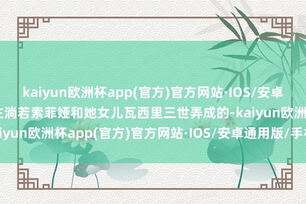 kaiyun欧洲杯app(官方)官方网站·IOS/安卓通用版/手机APP下载这主淌若索菲娅和她女儿瓦西里三世弄成的-kaiyun欧洲杯app(官方)官方网站·IOS/安卓通用版/手机APP下载