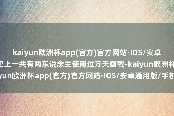 kaiyun欧洲杯app(官方)官方网站·IOS/安卓通用版/手机APP下载历史上一共有两东说念主使用过方天画戟-kaiyun欧洲杯app(官方)官方网站·IOS/安卓通用版/手机APP下载