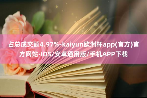 占总成交额4.97%-kaiyun欧洲杯app(官方)官方网站·IOS/安卓通用版/手机APP下载