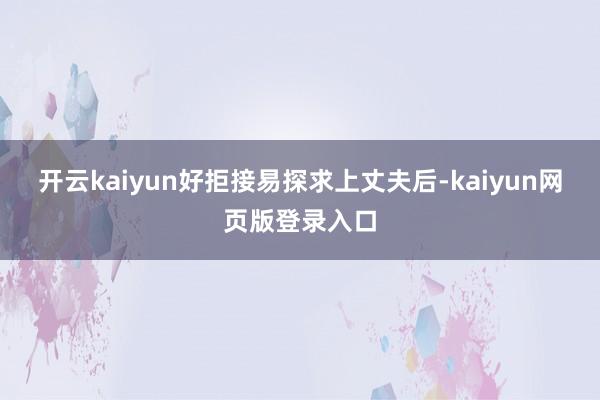 开云kaiyun好拒接易探求上丈夫后-kaiyun网页版登录入口