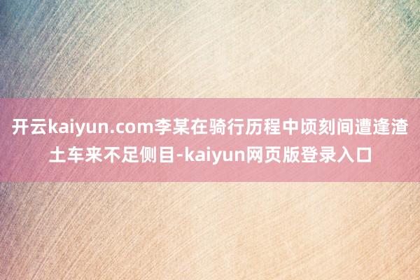 开云kaiyun.com李某在骑行历程中顷刻间遭逢渣土车来不足侧目-kaiyun网页版登录入口