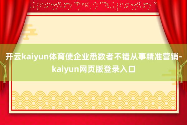 开云kaiyun体育使企业悉数者不错从事精准营销-kaiyun网页版登录入口