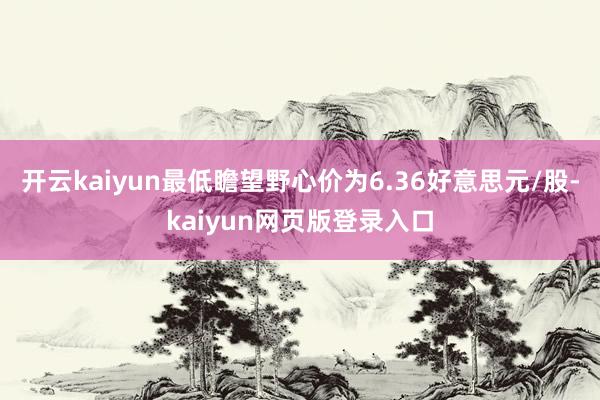 开云kaiyun最低瞻望野心价为6.36好意思元/股-kaiyun网页版登录入口