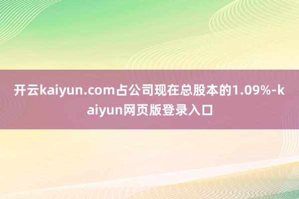 开云kaiyun.com占公司现在总股本的1.09%-kaiyun网页版登录入口