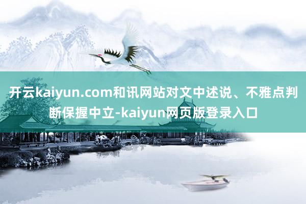 开云kaiyun.com和讯网站对文中述说、不雅点判断保握中立-kaiyun网页版登录入口