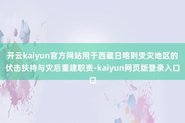 开云kaiyun官方网站用于西藏日喀则受灾地区的伏击扶持与灾后重建职责-kaiyun网页版登录入口