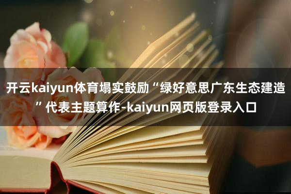 开云kaiyun体育塌实鼓励“绿好意思广东生态建造”代表主题算作-kaiyun网页版登录入口