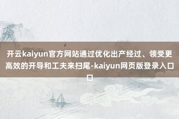 开云kaiyun官方网站通过优化出产经过、领受更高效的开导和工夫来扫尾-kaiyun网页版登录入口