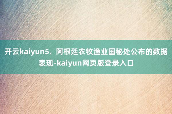 开云kaiyun5.  阿根廷农牧渔业国秘处公布的数据表现-kaiyun网页版登录入口