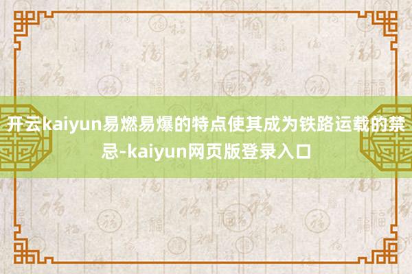 开云kaiyun易燃易爆的特点使其成为铁路运载的禁忌-kaiyun网页版登录入口