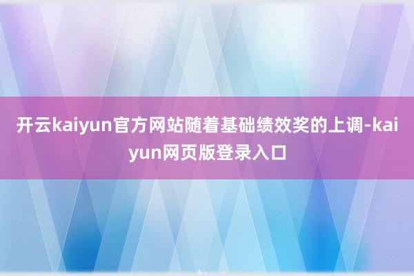 开云kaiyun官方网站随着基础绩效奖的上调-kaiyun网页版登录入口