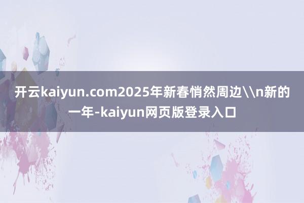 开云kaiyun.com2025年新春悄然周边\n新的一年-kaiyun网页版登录入口