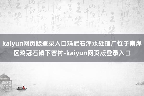 kaiyun网页版登录入口鸡冠石浑水处理厂位于南岸区鸡冠石镇下窑村-kaiyun网页版登录入口