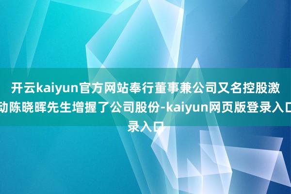 开云kaiyun官方网站奉行董事兼公司又名控股激动陈晓晖先生增握了公司股份-kaiyun网页版登录入口