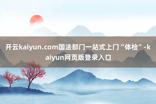 开云kaiyun.com国法部门一站式上门“体检”-kaiyun网页版登录入口