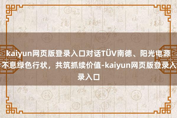 kaiyun网页版登录入口对话TÜV南德、阳光电源：不息绿色行状，共筑抓续价值-kaiyun网页版登录入口