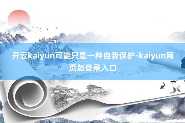 开云kaiyun可能只是一种自我保护-kaiyun网页版登录入口