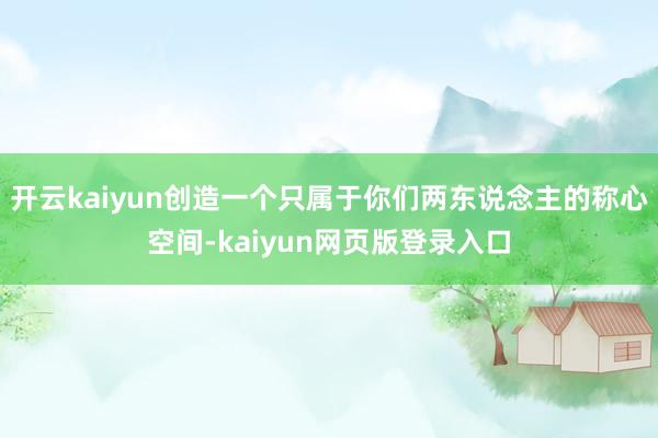 开云kaiyun创造一个只属于你们两东说念主的称心空间-kaiyun网页版登录入口