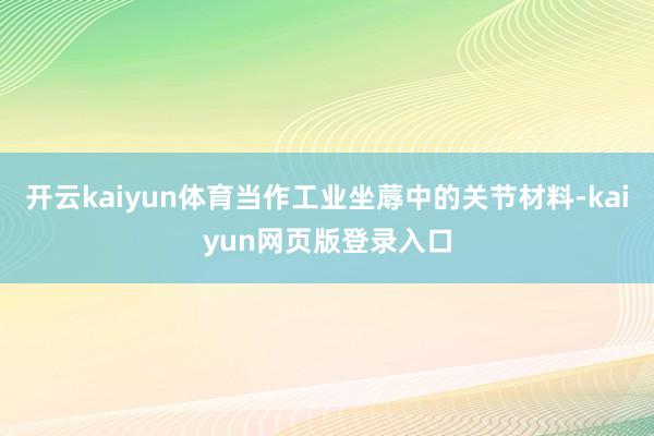 开云kaiyun体育当作工业坐蓐中的关节材料-kaiyun网页版登录入口