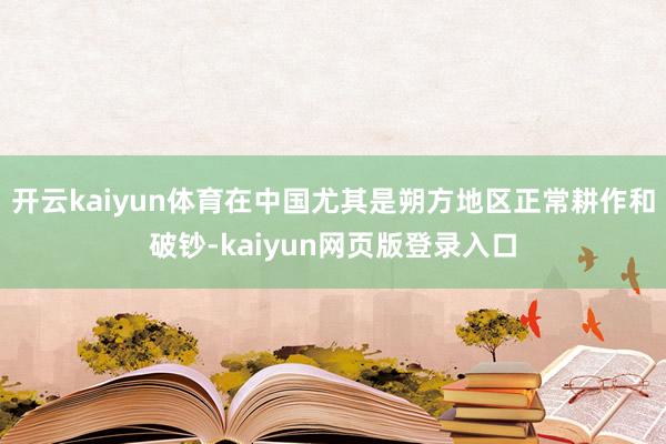 开云kaiyun体育在中国尤其是朔方地区正常耕作和破钞-kaiyun网页版登录入口