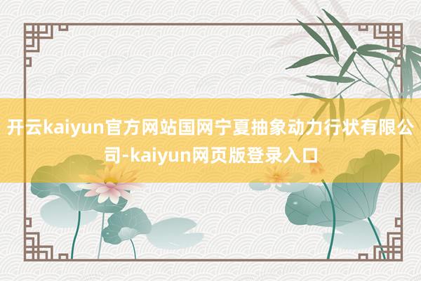 开云kaiyun官方网站国网宁夏抽象动力行状有限公司-kaiyun网页版登录入口