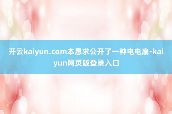 开云kaiyun.com本恳求公开了一种电电扇-kaiyun网页版登录入口