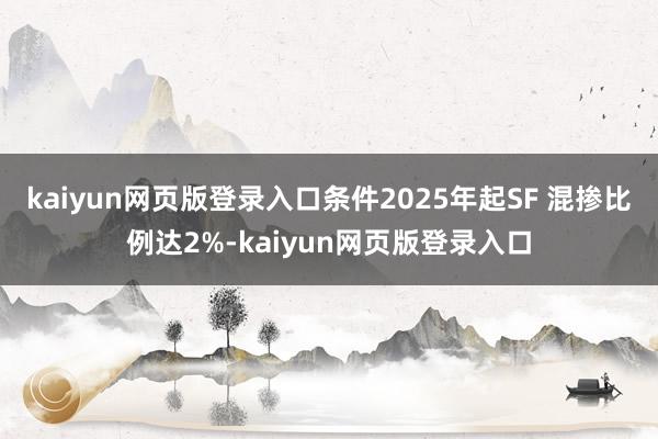 kaiyun网页版登录入口条件2025年起SF 混掺比例达2%-kaiyun网页版登录入口