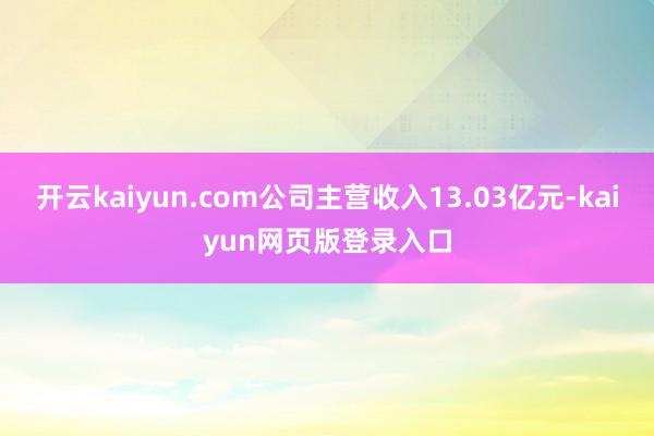 开云kaiyun.com公司主营收入13.03亿元-kaiyun网页版登录入口