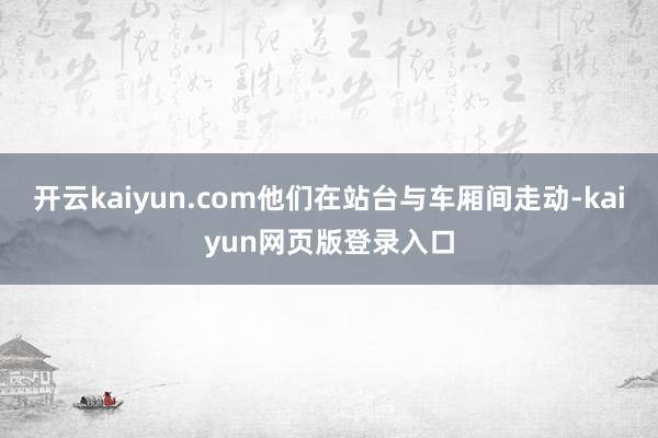 开云kaiyun.com他们在站台与车厢间走动-kaiyun网页版登录入口