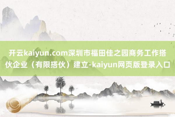 开云kaiyun.com深圳市福田佳之园商务工作搭伙企业（有限搭伙）建立-kaiyun网页版登录入口