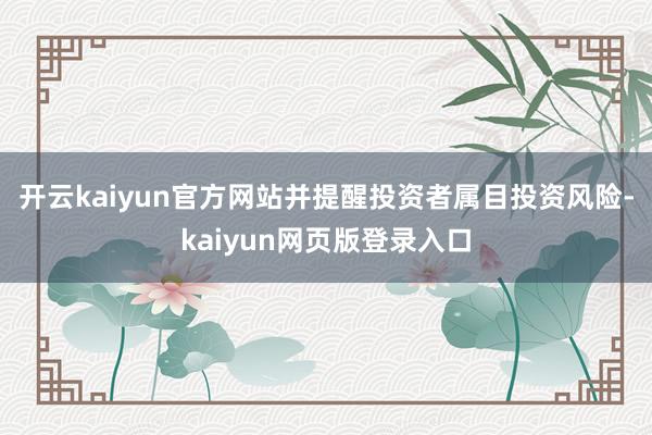 开云kaiyun官方网站并提醒投资者属目投资风险-kaiyun网页版登录入口