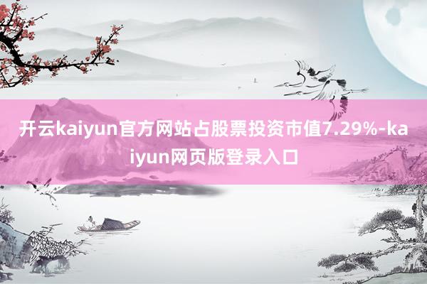 开云kaiyun官方网站占股票投资市值7.29%-kaiyun网页版登录入口