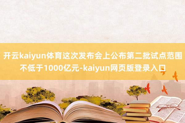 开云kaiyun体育这次发布会上公布第二批试点范围不低于1000亿元-kaiyun网页版登录入口