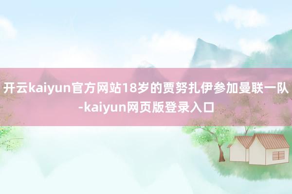 开云kaiyun官方网站18岁的贾努扎伊参加曼联一队-kaiyun网页版登录入口