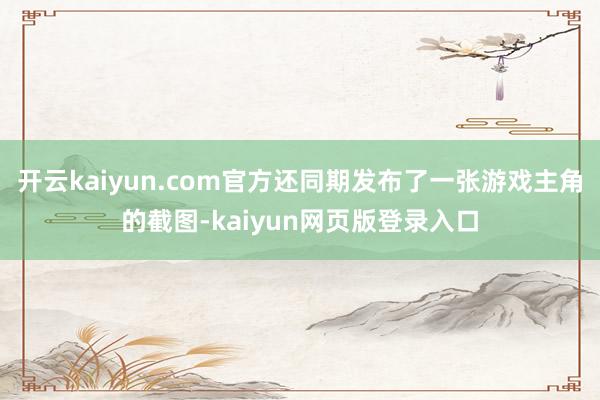 开云kaiyun.com官方还同期发布了一张游戏主角的截图-kaiyun网页版登录入口