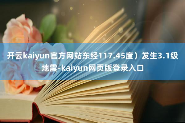 开云kaiyun官方网站东经117.45度）发生3.1级地震-kaiyun网页版登录入口