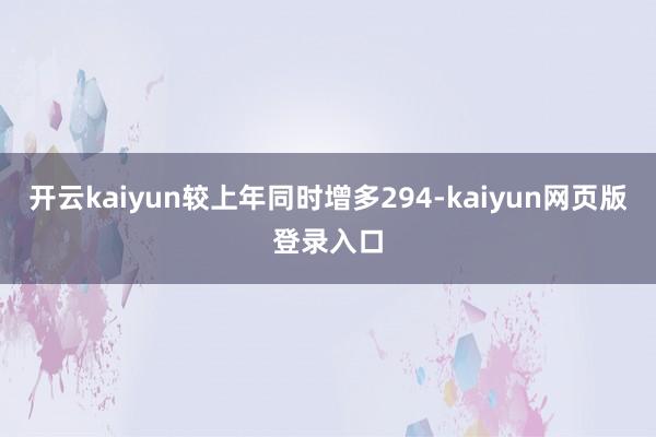 开云kaiyun较上年同时增多294-kaiyun网页版登录入口