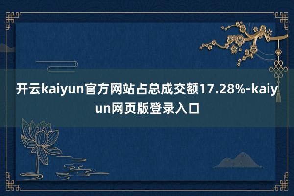 开云kaiyun官方网站占总成交额17.28%-kaiyun网页版登录入口