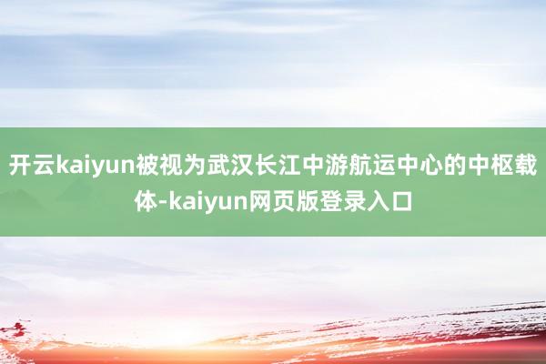 开云kaiyun被视为武汉长江中游航运中心的中枢载体-kaiyun网页版登录入口