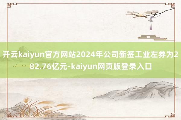 开云kaiyun官方网站2024年公司新签工业左券为282.76亿元-kaiyun网页版登录入口