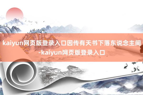 kaiyun网页版登录入口因传有天书下落东说念主间-kaiyun网页版登录入口