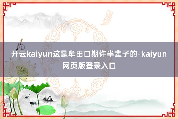 开云kaiyun这是牟田口期许半辈子的-kaiyun网页版登录入口