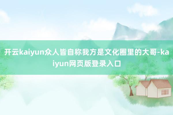 开云kaiyun众人皆自称我方是文化圈里的大哥-kaiyun网页版登录入口