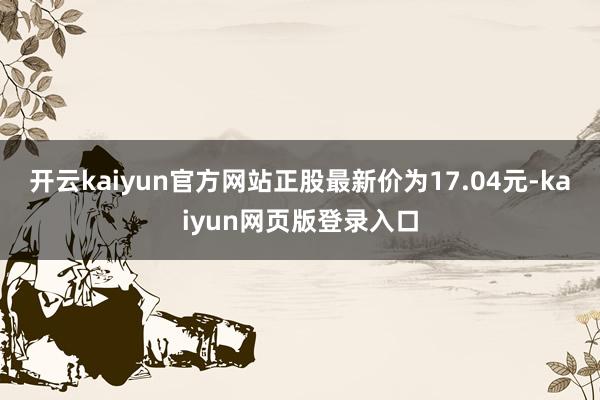 开云kaiyun官方网站正股最新价为17.04元-kaiyun网页版登录入口