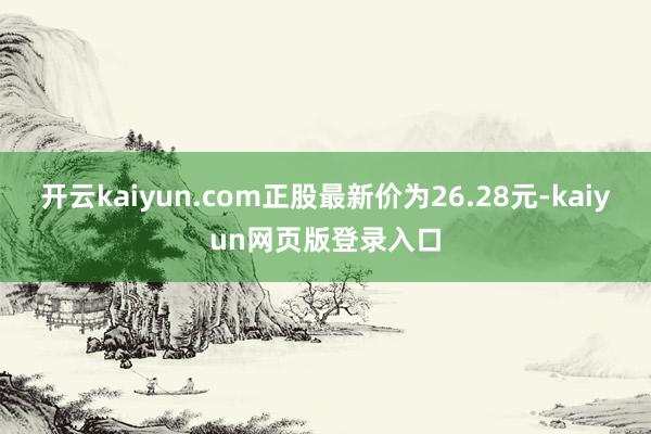 开云kaiyun.com正股最新价为26.28元-kaiyun网页版登录入口