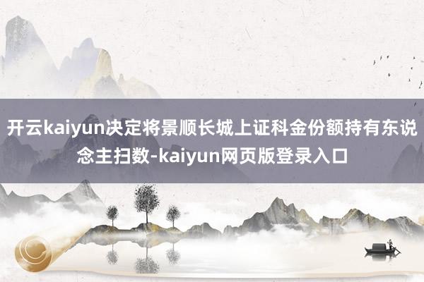 开云kaiyun决定将景顺长城上证科金份额持有东说念主扫数-kaiyun网页版登录入口